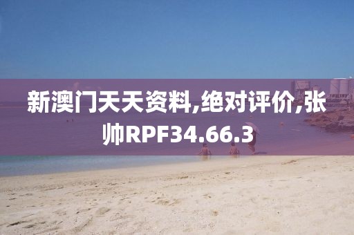 新澳门天天资料,绝对评价,张帅RPF34.66.3