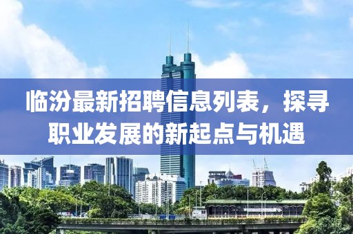 临汾最新招聘信息列表，探寻职业发展的新起点与机遇