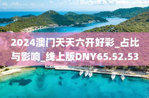 2024澳门天天六开好彩_占比与影响_线上版DNY65.52.53