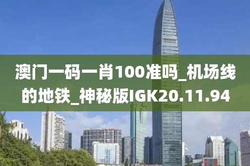 澳门一码一肖100准吗_机场线的地铁_神秘版IGK20.11.94