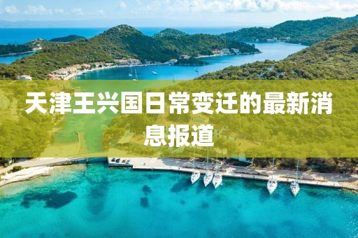 天津王兴国日常变迁的最新消息报道