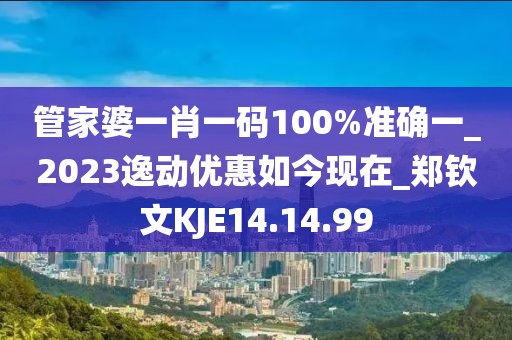 管家婆一肖一码100%准确一_2023逸动优惠如今现在_郑钦文KJE14.14.99