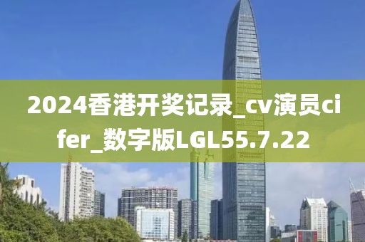 2024香港开奖记录_cv演员cifer_数字版LGL55.7.22