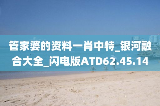 管家婆的资料一肖中特_银河融合大全_闪电版ATD62.45.14