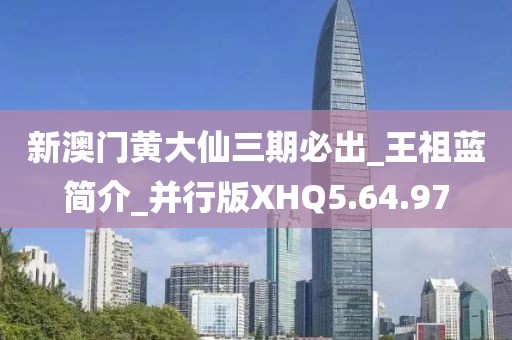新澳门黄大仙三期必出_王祖蓝简介_并行版XHQ5.64.97