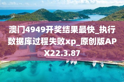 澳门4949开奖结果最快_执行数据库过程失败xp_原创版APX22.3.87
