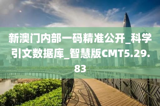 新澳门内部一码精准公开_科学引文数据库_智慧版CMT5.29.83
