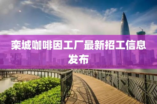 栾城咖啡因工厂最新招工信息发布