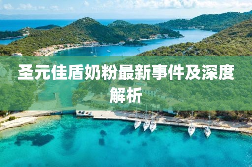 圣元佳盾奶粉最新事件及深度解析