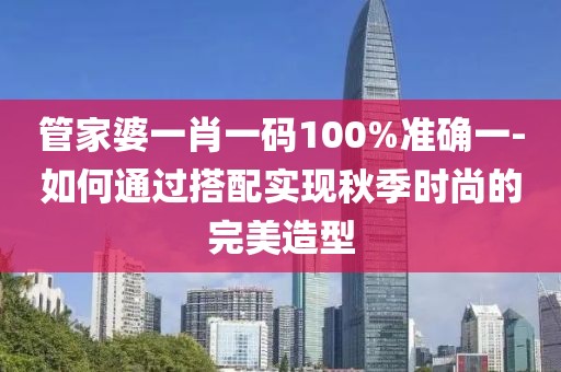 管家婆一肖一码100%准确一-如何通过搭配实现秋季时尚的完美造型