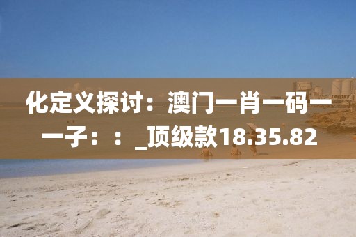 化定义探讨：澳门一肖一码一一子：：_顶级款18.35.82