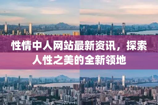 性情中人网站最新资讯，探索人性之美的全新领地