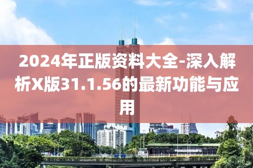 2024年正版资料大全-深入解析X版31.1.56的最新功能与应用