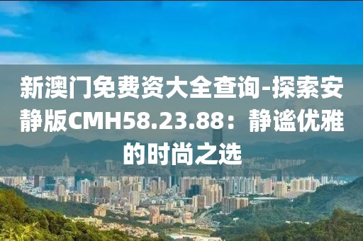 新澳门免费资大全查询-探索安静版CMH58.23.88：静谧优雅的时尚之选
