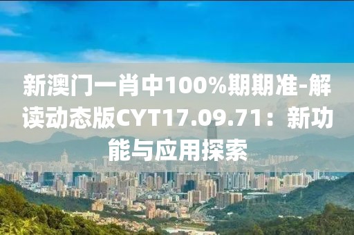 新澳门一肖中100%期期准-解读动态版CYT17.09.71：新功能与应用探索