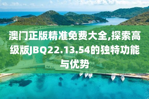 澳门正版精准免费大全,探索高级版JBQ22.13.54的独特功能与优势