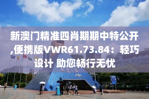 新澳门精准四肖期期中特公开,便携版VWR61.73.84：轻巧设计 助您畅行无忧
