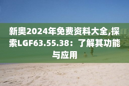 新奥2024年免费资料大全,探索LGF63.55.38：了解其功能与应用