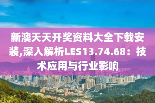新澳天天开奖资料大全下载安装,深入解析LES13.74.68：技术应用与行业影响