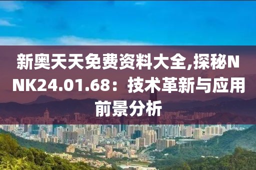 新奥天天免费资料大全,探秘NNK24.01.68：技术革新与应用前景分析