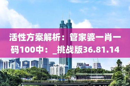 活性方案解析：管家婆一肖一码100中：_挑战版36.81.14