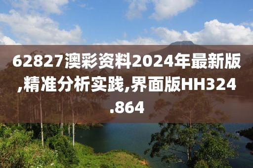 62827澳彩资料2024年最新版,精准分析实践,界面版HH324.864
