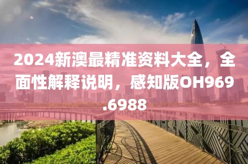 2024新澳最精准资料大全，全面性解释说明，感知版OH969.6988