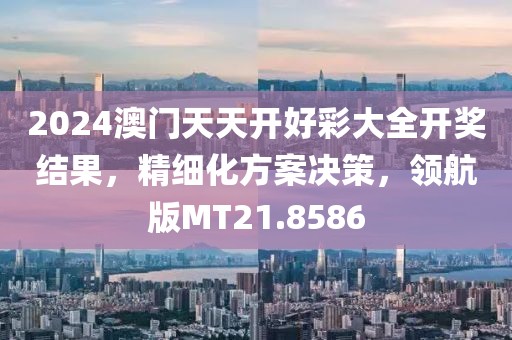 2024澳门天天开好彩大全开奖结果，精细化方案决策，领航版MT21.8586
