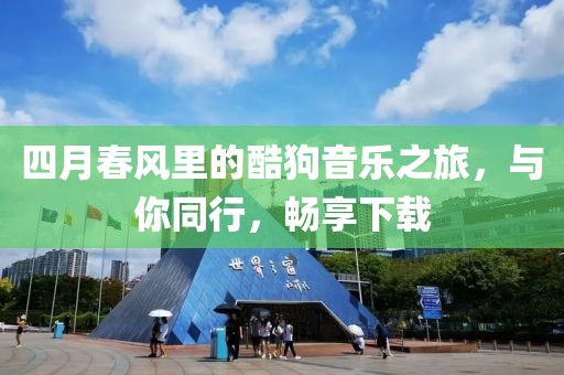 四月春风里的酷狗音乐之旅，与你同行，畅享下载