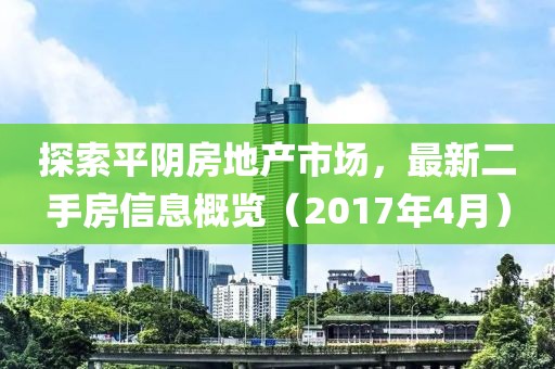 探索平阴房地产市场，最新二手房信息概览（2017年4月）