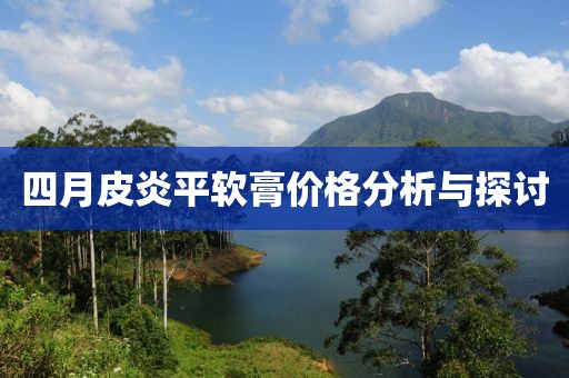 四月皮炎平软膏价格分析与探讨