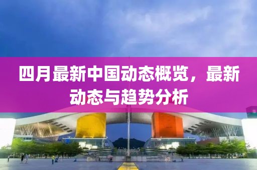 四月最新中国动态概览，最新动态与趋势分析
