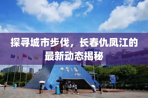 探寻城市步伐，长春仇凤江的最新动态揭秘