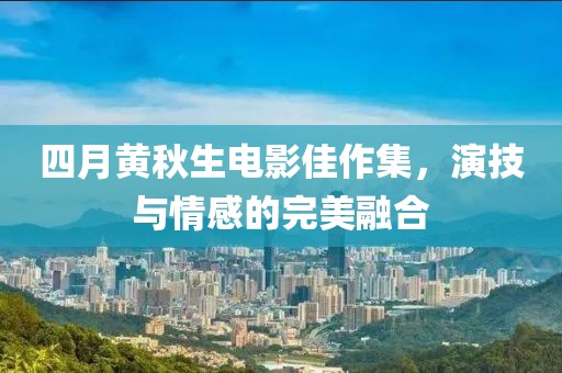 四月黄秋生电影佳作集，演技与情感的完美融合