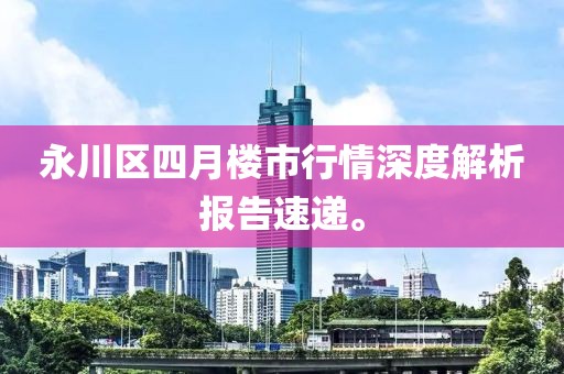 永川区四月楼市行情深度解析报告速递。