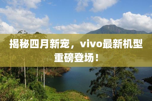 揭秘四月新宠，vivo最新机型重磅登场！