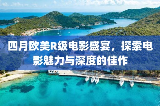 四月欧美R级电影盛宴，探索电影魅力与深度的佳作