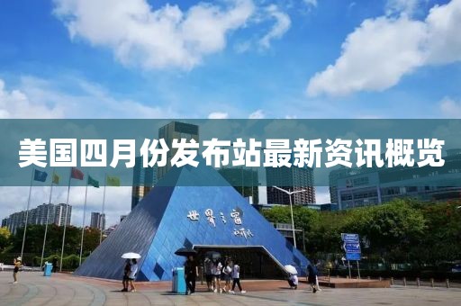 美国四月份发布站最新资讯概览