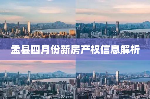 盂县四月份新房产权信息解析