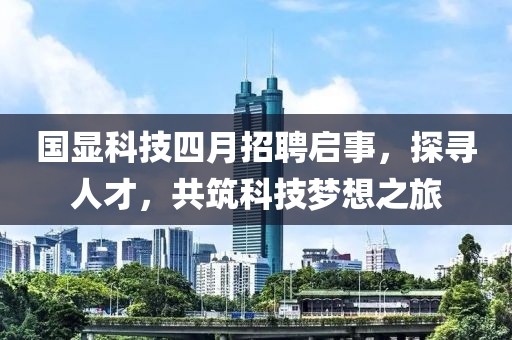 国显科技四月招聘启事，探寻人才，共筑科技梦想之旅