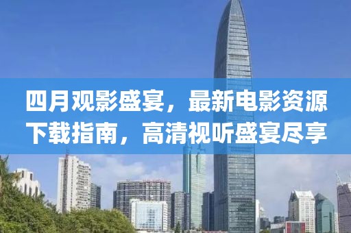 四月观影盛宴，最新电影资源下载指南，高清视听盛宴尽享