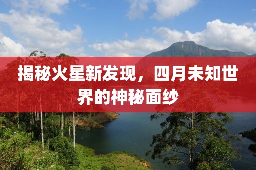 揭秘火星新发现，四月未知世界的神秘面纱