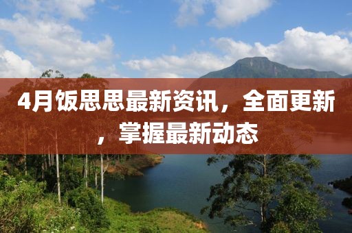 4月饭思思最新资讯，全面更新，掌握最新动态