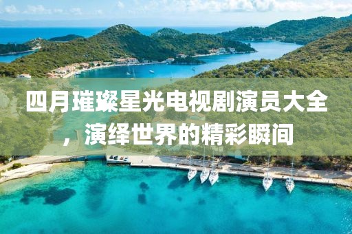 四月璀璨星光电视剧演员大全，演绎世界的精彩瞬间