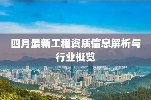 四月最新工程资质信息解析与行业概览