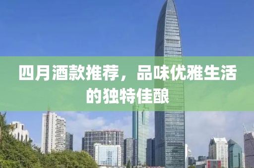 四月酒款推荐，品味优雅生活的独特佳酿