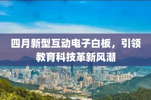 四月新型互动电子白板，引领教育科技革新风潮
