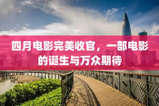 四月电影完美收官，一部电影的诞生与万众期待
