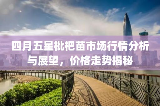 四月五星枇杷苗市场行情分析与展望，价格走势揭秘