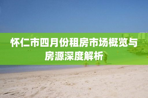 怀仁市四月份租房市场概览与房源深度解析